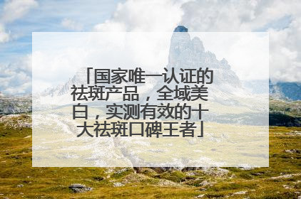 国家唯一认证的祛斑产品，全域美白，实测有效的十大祛斑口碑王者