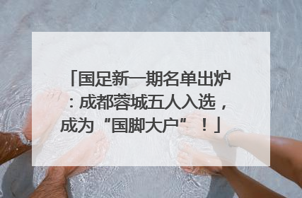 国足新一期名单出炉：成都蓉城五人入选，成为“国脚大户”！