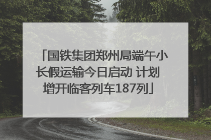 国铁集团郑州局端午小长假运输今日启动 计划增开临客列车187列