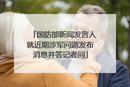 国防部新闻发言人就近期涉军问题发布消息并答记者问
