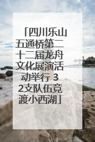 四川乐山五通桥第二十二届龙舟文化展演活动举行 32支队伍竞渡小西湖
