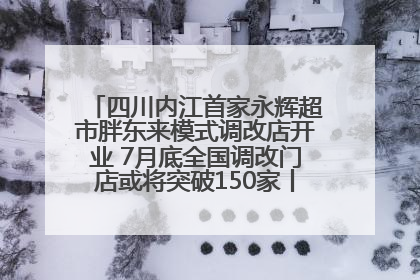四川内江首家永辉超市胖东来模式调改店开业 7月底全国调改门店或将突破150家丨新经济观察