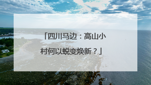 四川马边：高山小村何以蜕变焕新？