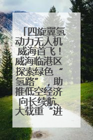 四旋翼氢动力无人机威海首飞！威海临港区探索绿色“氢路”，助推低空经济向长续航、大载重“进化”
