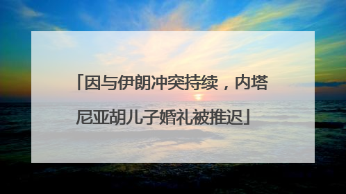 因与伊朗冲突持续，内塔尼亚胡儿子婚礼被推迟