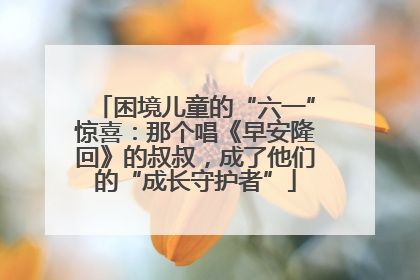 困境儿童的“六一”惊喜：那个唱《早安隆回》的叔叔，成了他们的“成长守护者”