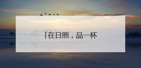 在日照，品一杯听海长大的茶