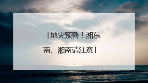 地灾预警！湘东南、湘南请注意