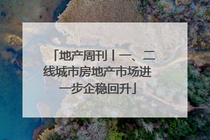 地产周刊丨一、二线城市房地产市场进一步企稳回升