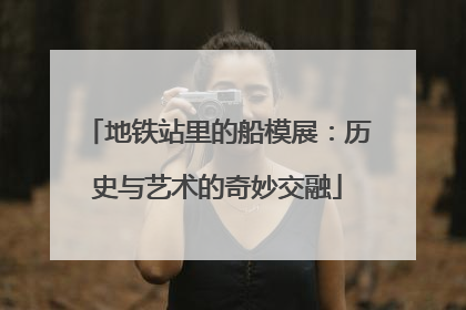 地铁站里的船模展：历史与艺术的奇妙交融