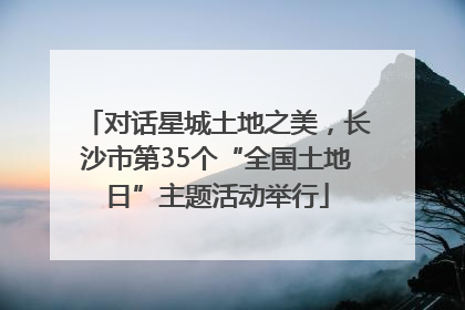 对话星城土地之美，长沙市第35个“全国土地日”主题活动举行