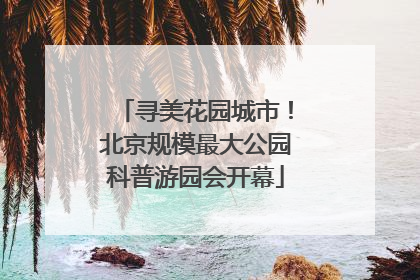 寻美花园城市！北京规模最大公园科普游园会开幕