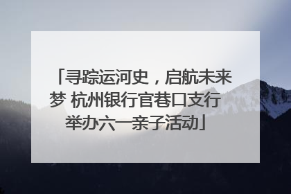 寻踪运河史，启航未来梦 杭州银行官巷口支行举办六一亲子活动