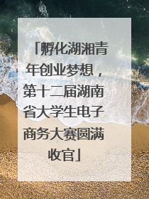 孵化湖湘青年创业梦想，第十二届湖南省大学生电子商务大赛圆满收官