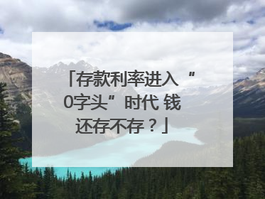 存款利率进入“0字头”时代 钱还存不存？