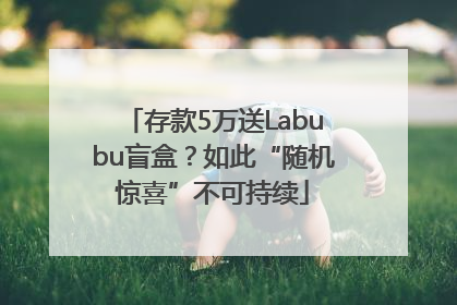存款5万送Labubu盲盒？如此“随机惊喜”不可持续
