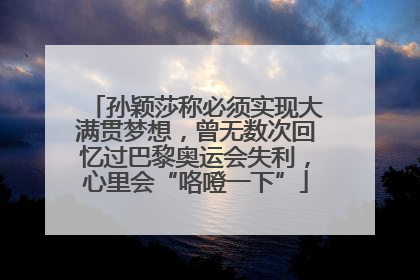 孙颖莎称必须实现大满贯梦想，曾无数次回忆过巴黎奥运会失利，心里会“咯噔一下”