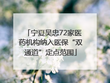 宁夏吴忠72家医药机构纳入医保“双通道”定点范围