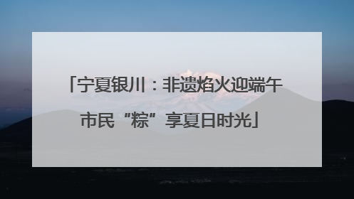宁夏银川：非遗焰火迎端午 市民“粽”享夏日时光