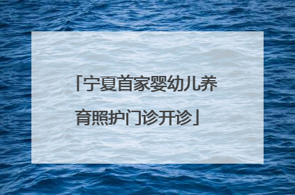 宁夏首家婴幼儿养育照护门诊开诊