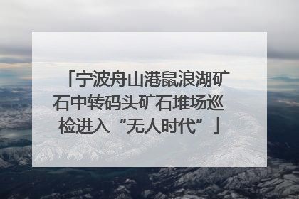 宁波舟山港鼠浪湖矿石中转码头矿石堆场巡检进入“无人时代”