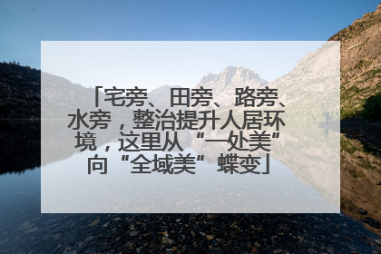 宅旁、田旁、路旁、水旁，整治提升人居环境，这里从“一处美”向“全域美”蝶变
