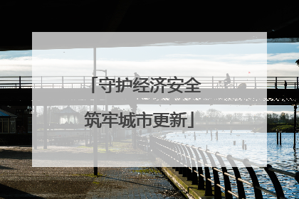 守护经济安全 筑牢城市更新