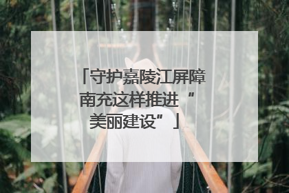 守护嘉陵江屏障 南充这样推进“美丽建设”