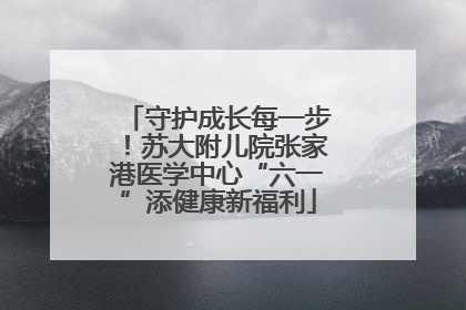 守护成长每一步！苏大附儿院张家港医学中心“六一”添健康新福利