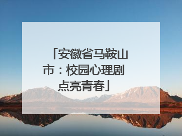 安徽省马鞍山市：校园心理剧点亮青春
