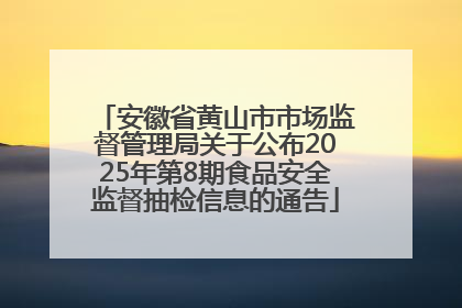 安徽省黄山市市场监督管理局关于公布2025年第8期食品安全监督抽检信息的通告