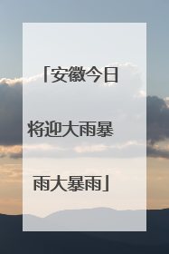 安徽今日将迎大雨暴雨大暴雨