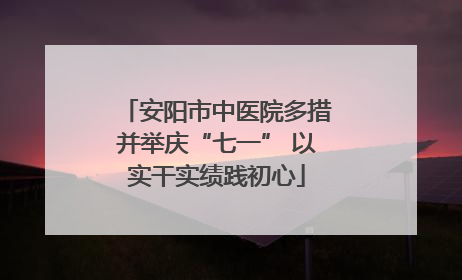 安阳市中医院多措并举庆“七一” 以实干实绩践初心