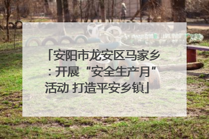 安阳市龙安区马家乡：开展“安全生产月”活动 打造平安乡镇