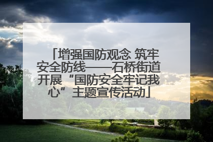 增强国防观念 筑牢安全防线——石桥街道开展“国防安全牢记我心”主题宣传活动