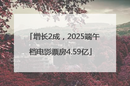 增长2成，2025端午档电影票房4.59亿