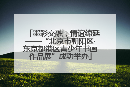 墨彩交融，情谊绵延——“北京市朝阳区·东京都港区青少年书画作品展”成功举办