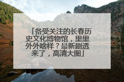 备受关注的长春历史文化博物馆，里里外外啥样？最新剧透来了，高清大图