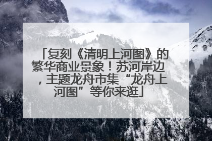 复刻《清明上河图》的繁华商业景象！苏河岸边，主题龙舟市集“龙舟上河图”等你来逛