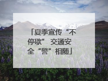 夏季宣传“不停歇” 交通安全“警”相随