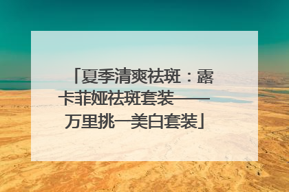 夏季清爽祛斑：露卡菲娅祛斑套装——万里挑一美白套装