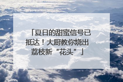 夏日的甜蜜信号已抵达！大厨教你烧出荔枝新“花头”