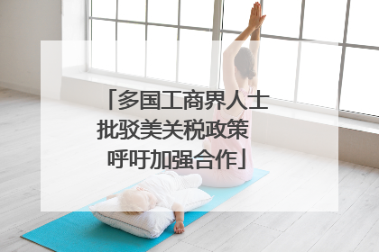 多国工商界人士批驳美关税政策 呼吁加强合作