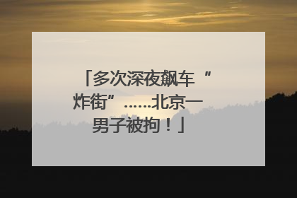 多次深夜飙车“炸街”……北京一男子被拘！