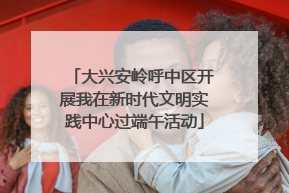 大兴安岭呼中区开展我在新时代文明实践中心过端午活动