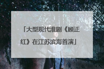 大型现代淮剧《顾正红》在江苏滨海首演