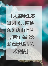 大型原生态舞剧《云南映象》唐山上演，百年商街焕新点燃城市艺术激情