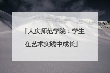大庆师范学院：学生在艺术实践中成长