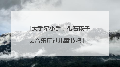 大手牵小手，带着孩子去音乐厅过儿童节吧