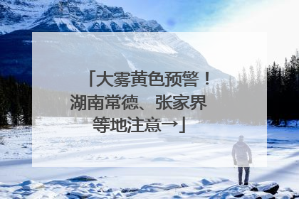 大雾黄色预警！湖南常德、张家界等地注意→